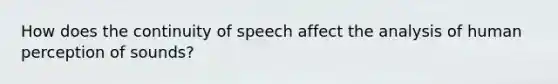 How does the continuity of speech affect the analysis of human perception of sounds?