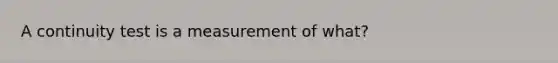 A continuity test is a measurement of what?