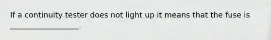 If a continuity tester does not light up it means that the fuse is __________________.