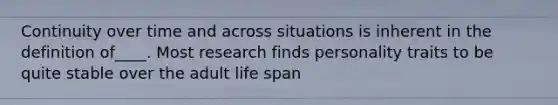 Continuity over time and across situations is inherent in the definition of____. Most research finds personality traits to be quite stable over the adult life span
