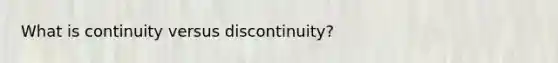 What is continuity versus discontinuity?