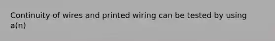 Continuity of wires and printed wiring can be tested by using a(n)