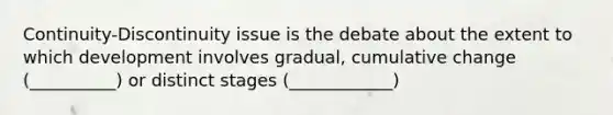 Continuity-Discontinuity issue is the debate about the extent to which development involves gradual, cumulative change (__________) or distinct stages (____________)