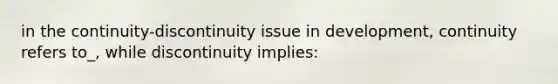 in the continuity-discontinuity issue in development, continuity refers to_, while discontinuity implies: