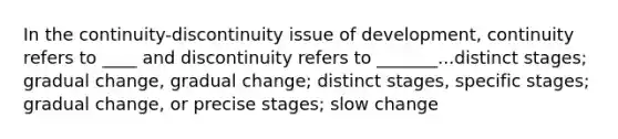 In the continuity-discontinuity issue of development, continuity refers to ____ and discontinuity refers to _______...distinct stages; gradual change, gradual change; distinct stages, specific stages; gradual change, or precise stages; slow change