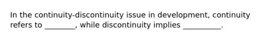 In the continuity-discontinuity issue in development, continuity refers to ________, while discontinuity implies __________.