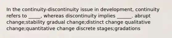 In the continuity-discontinuity issue in development, continuity refers to _____, whereas discontinuity implies ______. abrupt change;stability gradual change;distinct change qualitative change;quantitative change discrete stages;gradations