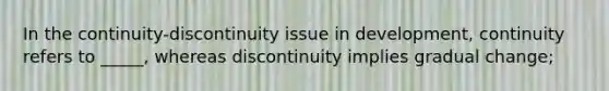 In the continuity-discontinuity issue in development, continuity refers to _____, whereas discontinuity implies gradual change;