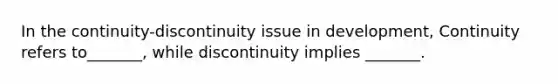 In the continuity-discontinuity issue in development, Continuity refers to_______, while discontinuity implies _______.