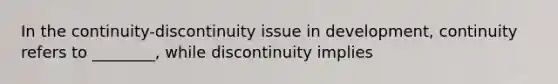 In the continuity-discontinuity issue in development, continuity refers to ________, while discontinuity implies