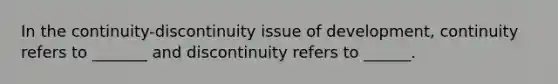 In the continuity-discontinuity issue of development, continuity refers to _______ and discontinuity refers to ______.