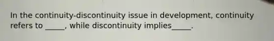 In the continuity-discontinuity issue in development, continuity refers to _____, while discontinuity implies_____.