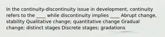 In the continuity-discontinuity issue in development, continuity refers to the ____ while discontinuity implies ____ Abrupt change, stability Qualitative change; quantitative change Gradual change; distinct stages Discrete stages; gradations