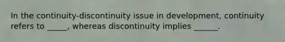 In the continuity-discontinuity issue in development, continuity refers to _____, whereas discontinuity implies ______.