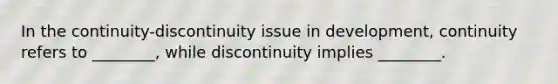 In the continuity-discontinuity issue in development, continuity refers to ________, while discontinuity implies ________.