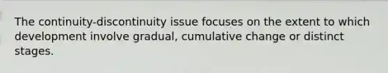 The continuity-discontinuity issue focuses on the extent to which development involve gradual, cumulative change or distinct stages.