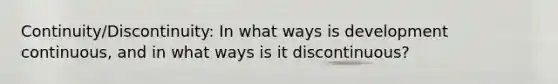 Continuity/Discontinuity: In what ways is development continuous, and in what ways is it discontinuous?