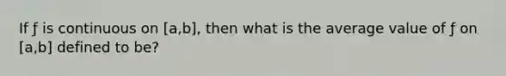 If ƒ is continuous on [a,b], then what is the average value of ƒ on [a,b] defined to be?