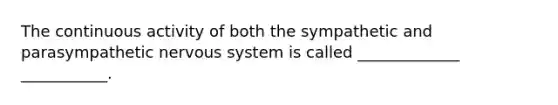 The continuous activity of both the sympathetic and parasympathetic nervous system is called _____________ ___________.