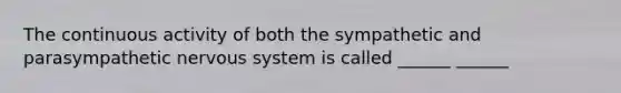 The continuous activity of both the sympathetic and parasympathetic nervous system is called ______ ______