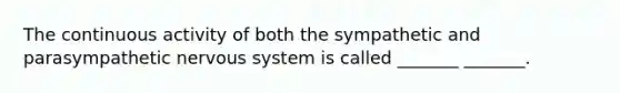 The continuous activity of both the sympathetic and parasympathetic nervous system is called _______ _______.