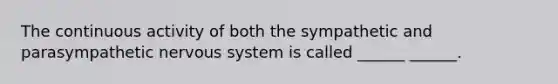 The continuous activity of both the sympathetic and parasympathetic nervous system is called ______ ______.