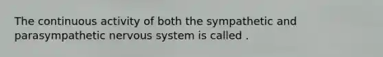 The continuous activity of both the sympathetic and parasympathetic nervous system is called .