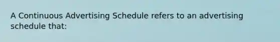 A Continuous Advertising Schedule refers to an advertising schedule that: