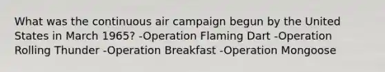 What was the continuous air campaign begun by the United States in March 1965? -Operation Flaming Dart -Operation Rolling Thunder -Operation Breakfast -Operation Mongoose