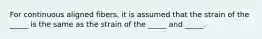 For continuous aligned fibers, it is assumed that the strain of the _____ is the same as the strain of the _____ and _____.