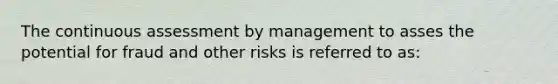 The continuous assessment by management to asses the potential for fraud and other risks is referred to as: