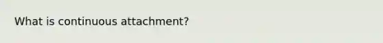 What is continuous attachment?