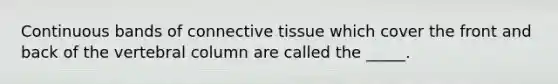 Continuous bands of connective tissue which cover the front and back of the vertebral column are called the _____.