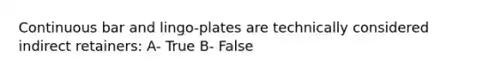 Continuous bar and lingo-plates are technically considered indirect retainers: A- True B- False