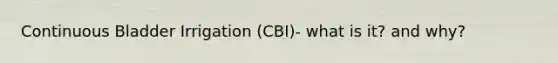 Continuous Bladder Irrigation (CBI)- what is it? and why?