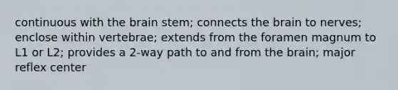 continuous with the brain stem; connects the brain to nerves; enclose within vertebrae; extends from the foramen magnum to L1 or L2; provides a 2-way path to and from the brain; major reflex center