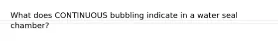 What does CONTINUOUS bubbling indicate in a water seal chamber?