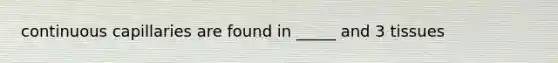 continuous capillaries are found in _____ and 3 tissues