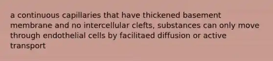 a continuous capillaries that have thickened basement membrane and no intercellular clefts, substances can only move through endothelial cells by facilitaed diffusion or active transport