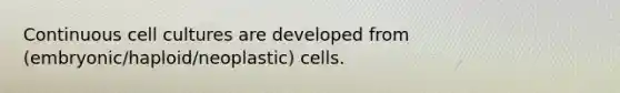 Continuous cell cultures are developed from (embryonic/haploid/neoplastic) cells.