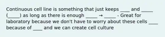 Continuous cell line is something that just keeps ____ and _____ (_____) as long as there is enough _____ → _____ - Great for laboratory because we don't have to worry about these cells ____ because of ____ and we can create cell culture