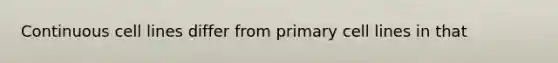 Continuous cell lines differ from primary cell lines in that