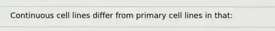 Continuous cell lines differ from primary cell lines in that: