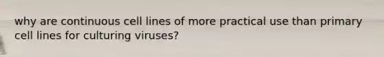 why are continuous cell lines of more practical use than primary cell lines for culturing viruses?