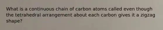 What is a continuous chain of carbon atoms called even though the tetrahedral arrangement about each carbon gives it a zigzag shape?