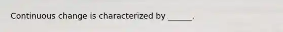 Continuous change is characterized by ______.