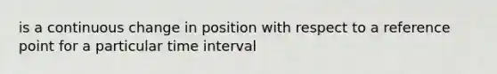 is a continuous change in position with respect to a reference point for a particular time interval