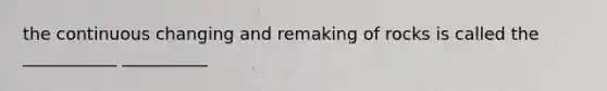 the continuous changing and remaking of rocks is called the ___________ __________