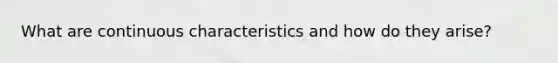 What are continuous characteristics and how do they arise?