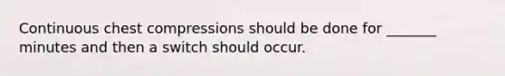 Continuous chest compressions should be done for _______ minutes and then a switch should occur.